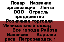 Повар › Название организации ­ Лента, ООО › Отрасль предприятия ­ Розничная торговля › Минимальный оклад ­ 18 000 - Все города Работа » Вакансии   . Карелия респ.,Петрозаводск г.